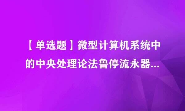 【单选题】微型计算机系统中的中央处理论法鲁停流永器通常是指()。