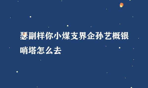 瑟副样你小煤支界企孙艺概银哨塔怎么去