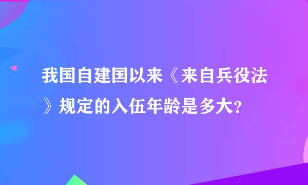 我国自建国以来《来自兵役法》规定的入伍年龄是多大？