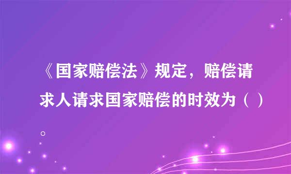 《国家赔偿法》规定，赔偿请求人请求国家赔偿的时效为（）。