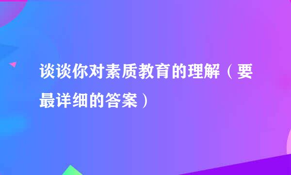 谈谈你对素质教育的理解（要最详细的答案）