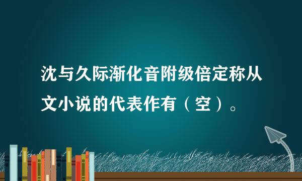 沈与久际渐化音附级倍定称从文小说的代表作有（空）。