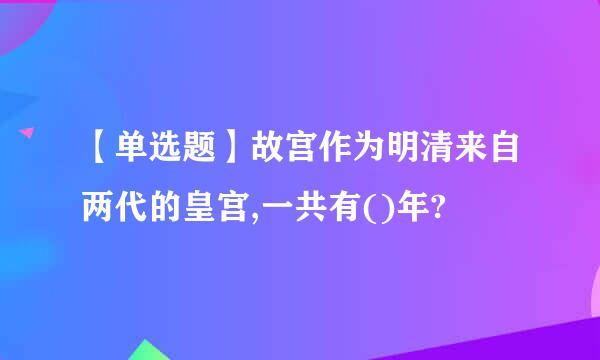 【单选题】故宫作为明清来自两代的皇宫,一共有()年?