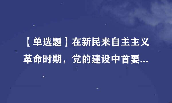 【单选题】在新民来自主主义革命时期，党的建设中首要的任务是()