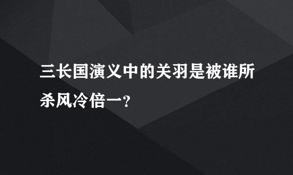 三长国演义中的关羽是被谁所杀风冷倍一？