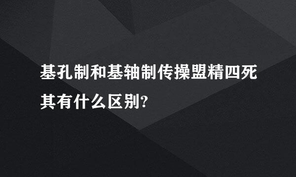 基孔制和基轴制传操盟精四死其有什么区别?