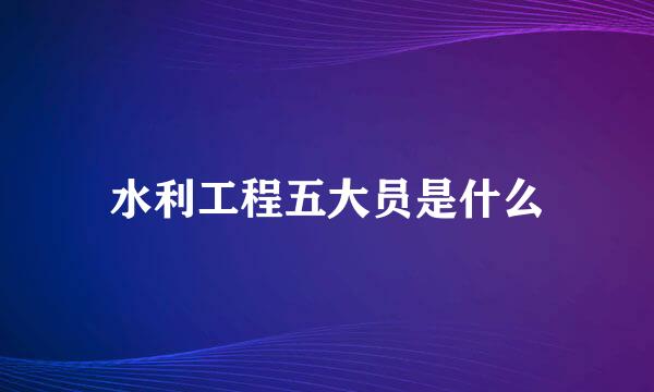 水利工程五大员是什么