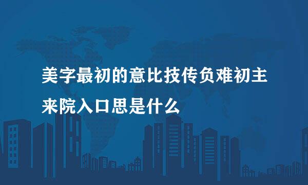 美字最初的意比技传负难初主来院入口思是什么