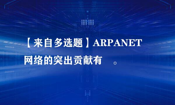 【来自多选题】ARPANET 网络的突出贡献有 。