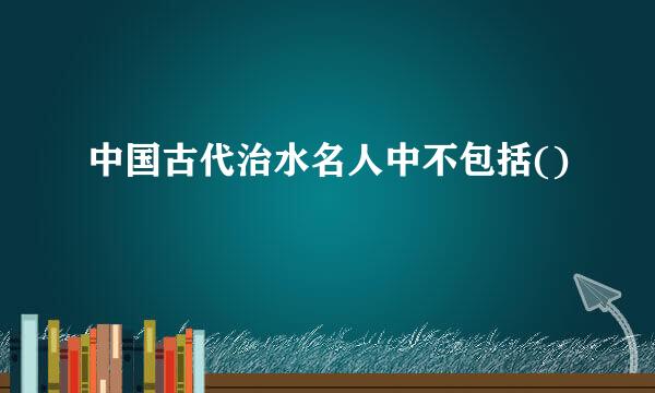 中国古代治水名人中不包括()