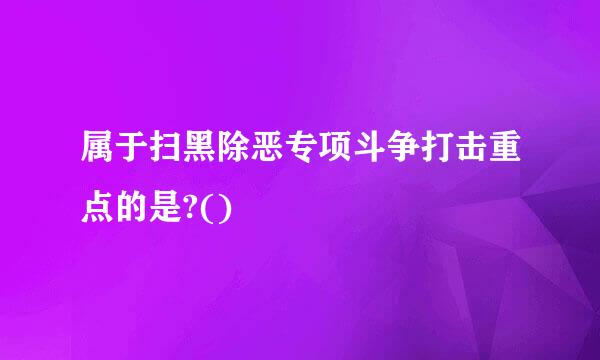 属于扫黑除恶专项斗争打击重点的是?()