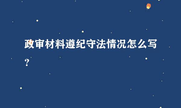 政审材料遵纪守法情况怎么写？