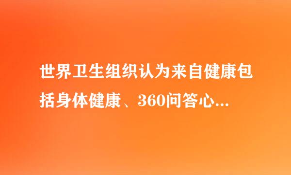 世界卫生组织认为来自健康包括身体健康、360问答心理健康、道德健康