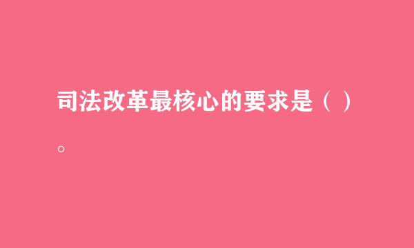 司法改革最核心的要求是（）。