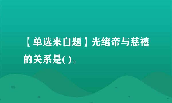 【单选来自题】光绪帝与慈禧的关系是()。