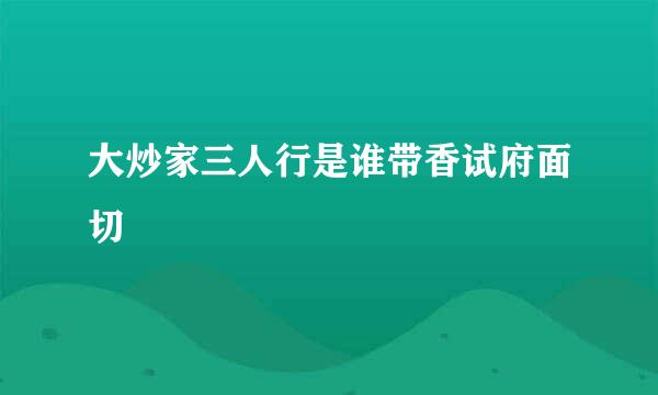 大炒家三人行是谁带香试府面切