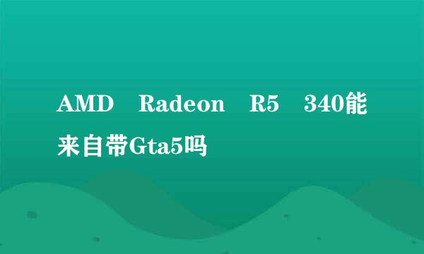 AMD Radeon R5 340能来自带Gta5吗