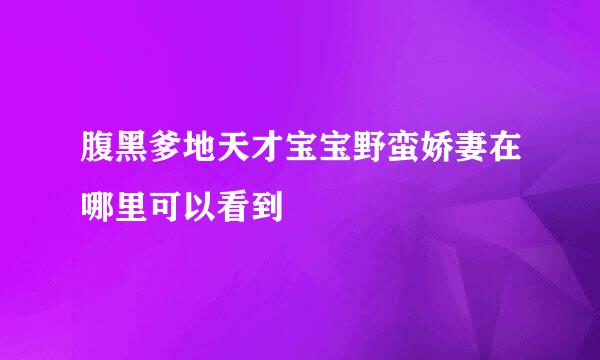 腹黑爹地天才宝宝野蛮娇妻在哪里可以看到