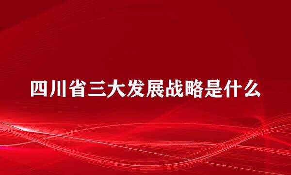 四川省三大发展战略是什么