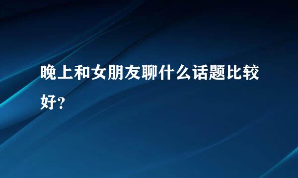 晚上和女朋友聊什么话题比较好？