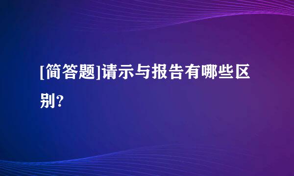 [简答题]请示与报告有哪些区别?