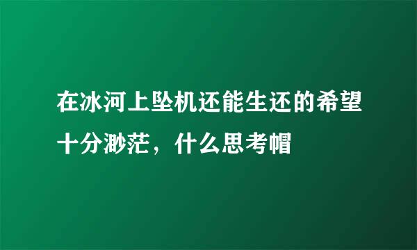 在冰河上坠机还能生还的希望十分渺茫，什么思考帽