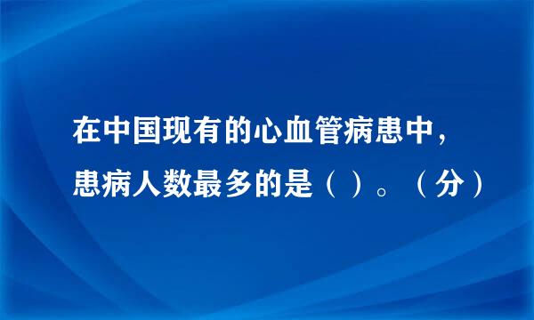 在中国现有的心血管病患中，患病人数最多的是（）。（分）