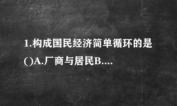 1.构成国民经济简单循环的是()A.厂商与居民B.政府与居民C.出口与进口D.投资与储