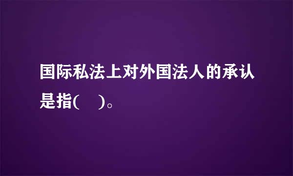 国际私法上对外国法人的承认是指( )。