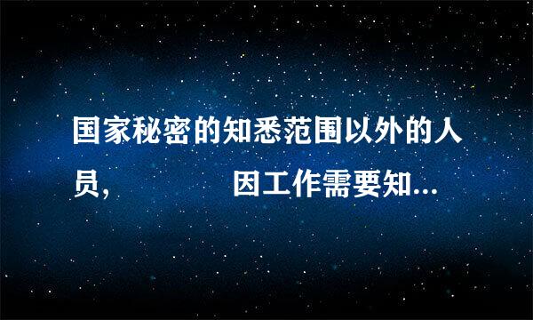 国家秘密的知悉范围以外的人员,    因工作需要知悉国家秘密的,    应当经过