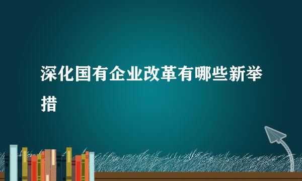 深化国有企业改革有哪些新举措