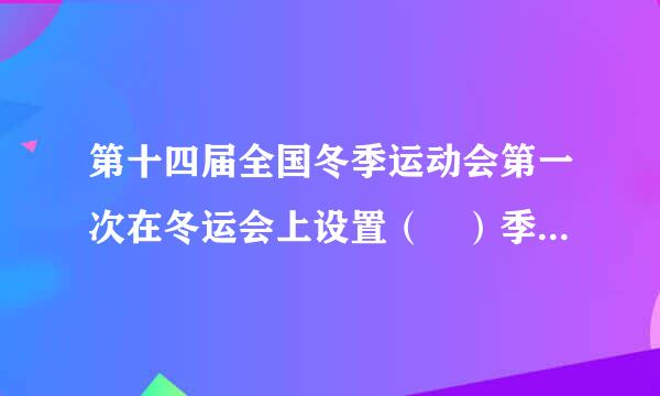 第十四届全国冬季运动会第一次在冬运会上设置（ ）季竞赛项目。