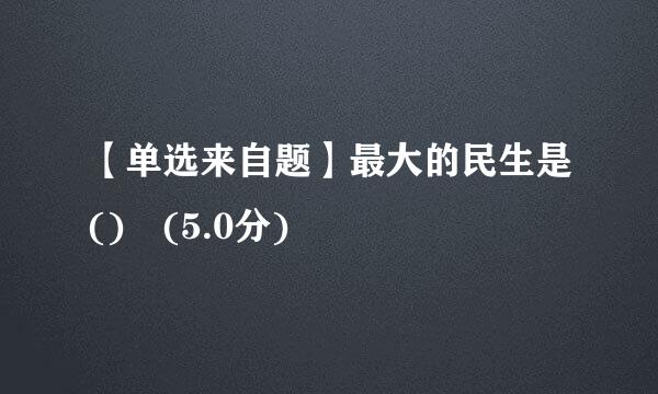 【单选来自题】最大的民生是() (5.0分)