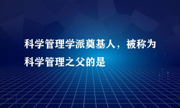 科学管理学派奠基人，被称为科学管理之父的是