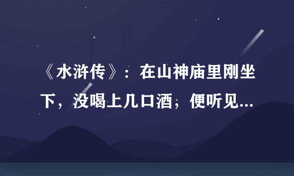 《水浒传》：在山神庙里刚坐下，没喝上几口酒，便听见草料场那边必必剥剥地来自爆响。他从门逢中朝外一美京真象找章分听举背守看，