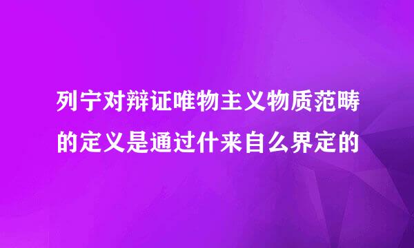 列宁对辩证唯物主义物质范畴的定义是通过什来自么界定的