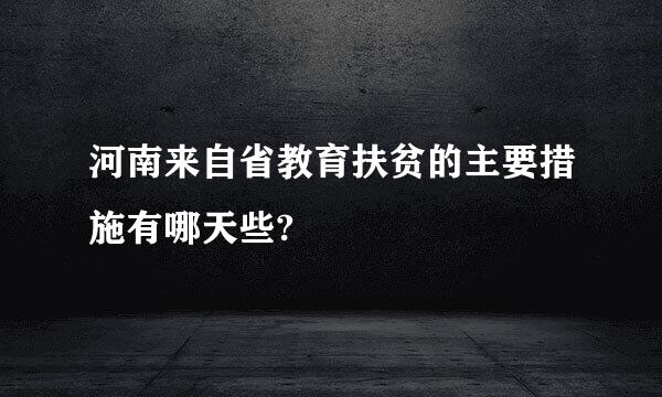 河南来自省教育扶贫的主要措施有哪天些?