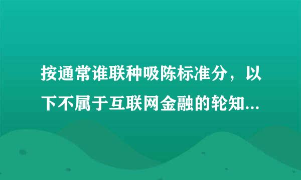 按通常谁联种吸陈标准分，以下不属于互联网金融的轮知是____。