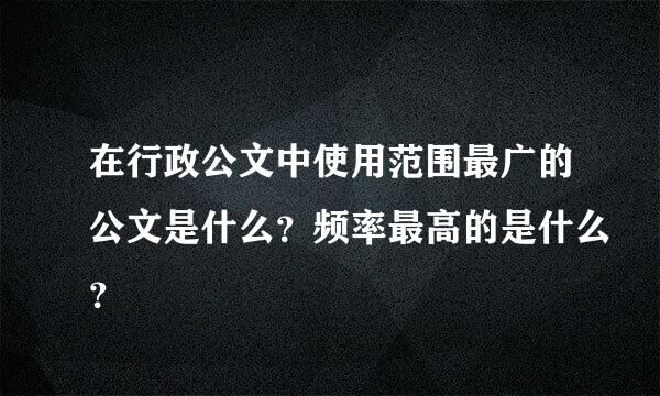 在行政公文中使用范围最广的公文是什么？频率最高的是什么？