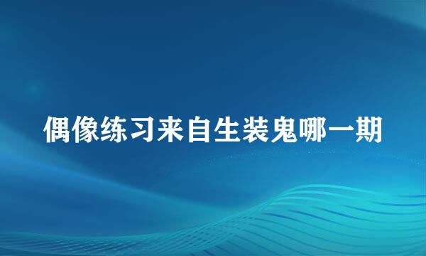 偶像练习来自生装鬼哪一期