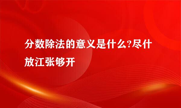 分数除法的意义是什么?尽什放江张够开