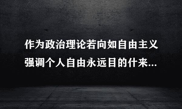 作为政治理论若向如自由主义强调个人自由永远目的什来自么始终是手段