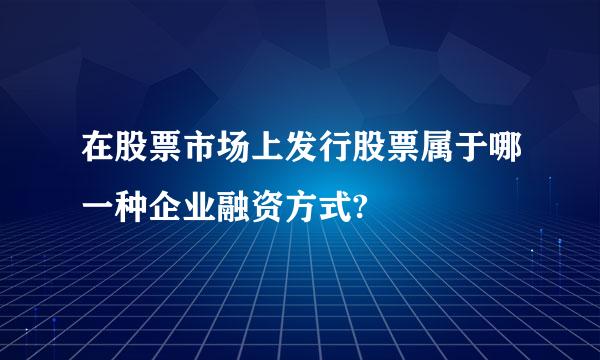 在股票市场上发行股票属于哪一种企业融资方式?