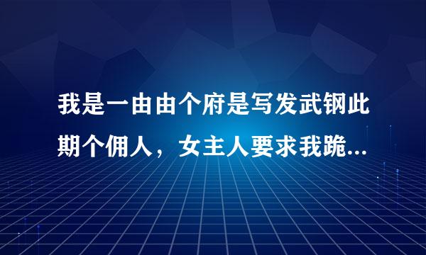 我是一由由个府是写发武钢此期个佣人，女主人要求我跪着伺候她洗脚捏脚