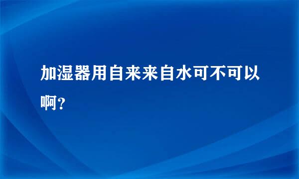 加湿器用自来来自水可不可以啊？