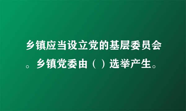 乡镇应当设立党的基层委员会。乡镇党委由（）选举产生。