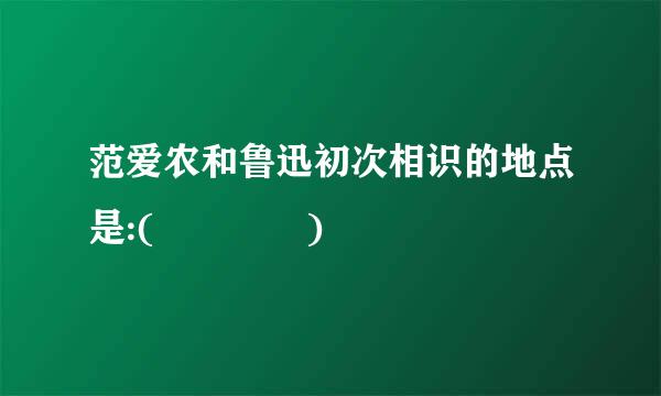 范爱农和鲁迅初次相识的地点是:(    )