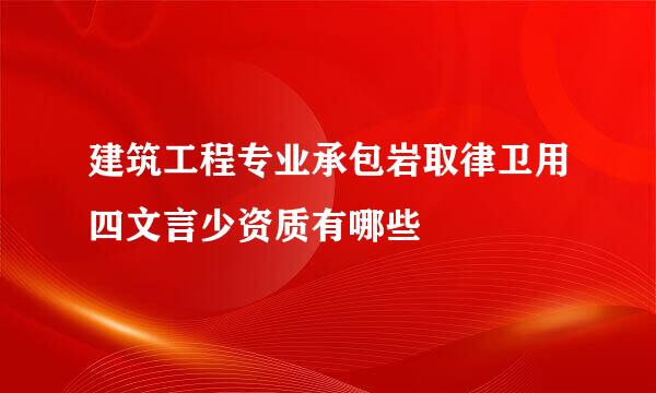 建筑工程专业承包岩取律卫用四文言少资质有哪些