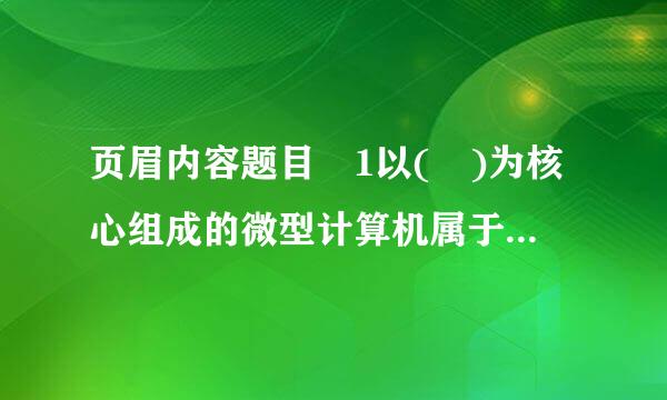 页眉内容题目 1以( )为核心组成的微型计算机属于集成电路计算机。 选择一项: A. 晶 体管 B. 机来自械 C. 电子管...