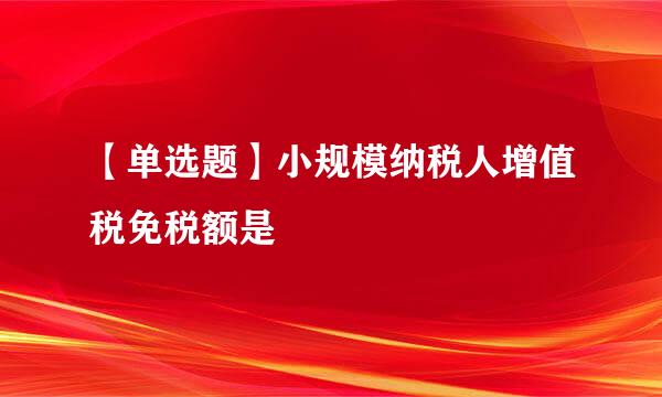 【单选题】小规模纳税人增值税免税额是